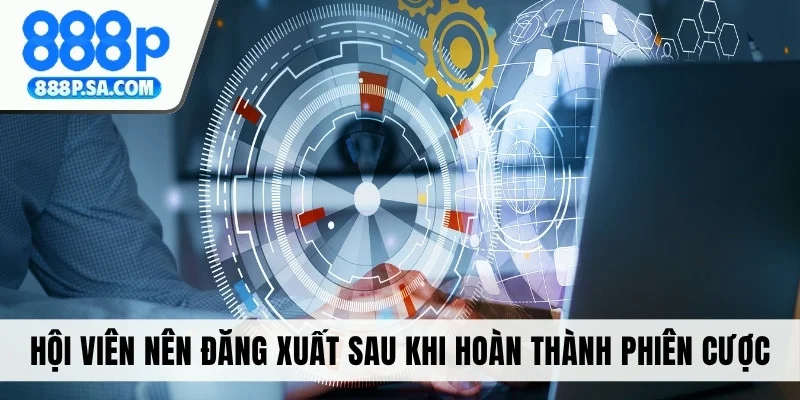 Hội viên nên đăng xuất sau khi hoàn thành phiên cược