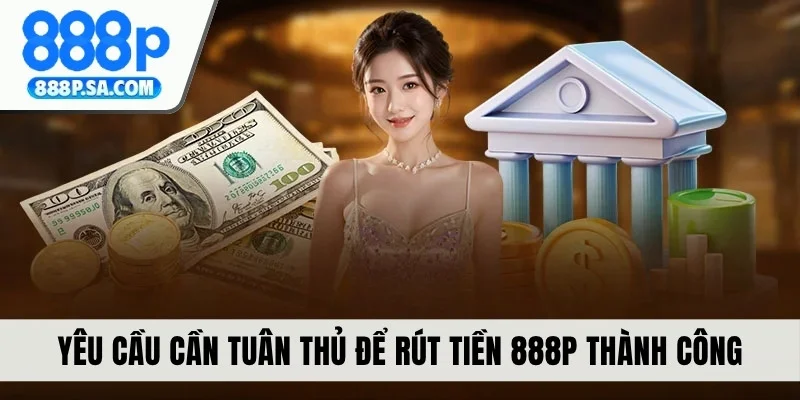 Yêu cầu cần tuân thủ để rút tiền 888P thành công